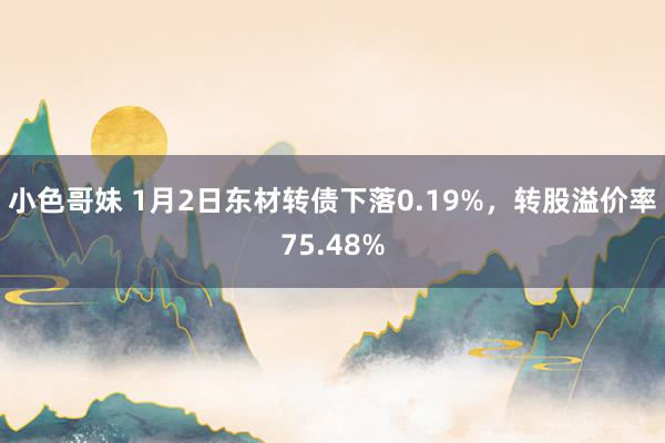 小色哥妹 1月2日东材转债下落0.19%，转股溢价率75.48%