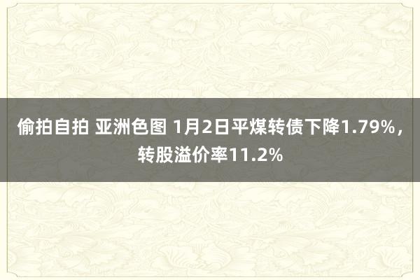 偷拍自拍 亚洲色图 1月2日平煤转债下降1.79%，转股溢价率11.2%