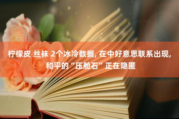 柠檬皮 丝袜 2个冰冷数据， 在中好意思联系出现， 和平的“压舱石”正在隐匿