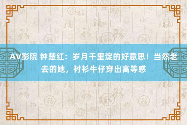 AV影院 钟楚红：岁月千里淀的好意思！当然老去的她，衬衫牛仔穿出高等感