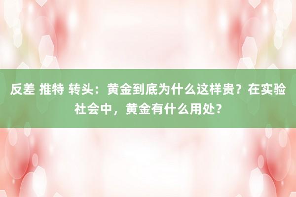 反差 推特 转头：黄金到底为什么这样贵？在实验社会中，黄金有什么用处？