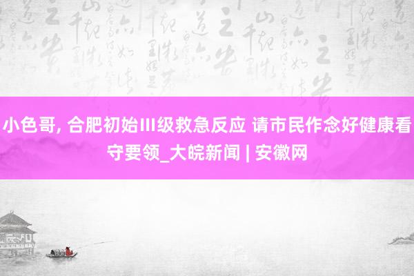 小色哥， 合肥初始Ⅲ级救急反应 请市民作念好健康看守要领_大皖新闻 | 安徽网