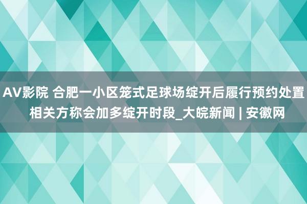 AV影院 合肥一小区笼式足球场绽开后履行预约处置  相关方称会加多绽开时段_大皖新闻 | 安徽网