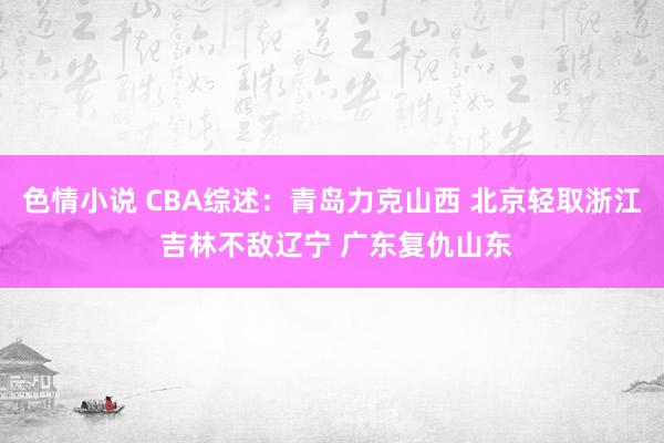 色情小说 CBA综述：青岛力克山西 北京轻取浙江 吉林不敌辽宁 广东复仇山东