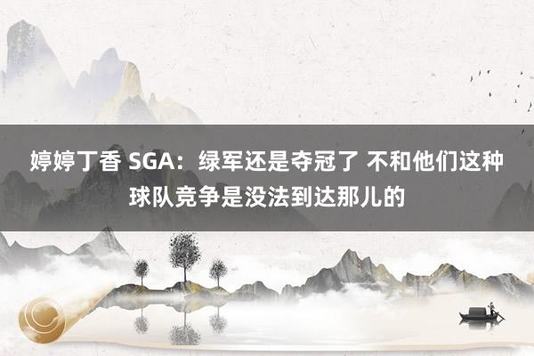 婷婷丁香 SGA：绿军还是夺冠了 不和他们这种球队竞争是没法到达那儿的