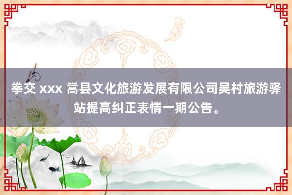 拳交 xxx 嵩县文化旅游发展有限公司吴村旅游驿站提高纠正表情一期公告。