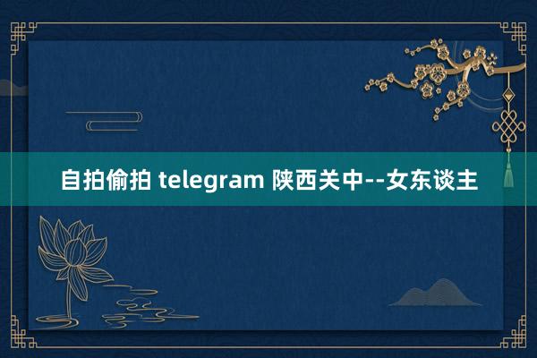 自拍偷拍 telegram 陕西关中--女东谈主