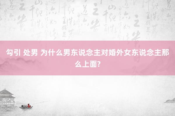 勾引 处男 为什么男东说念主对婚外女东说念主那么上面?