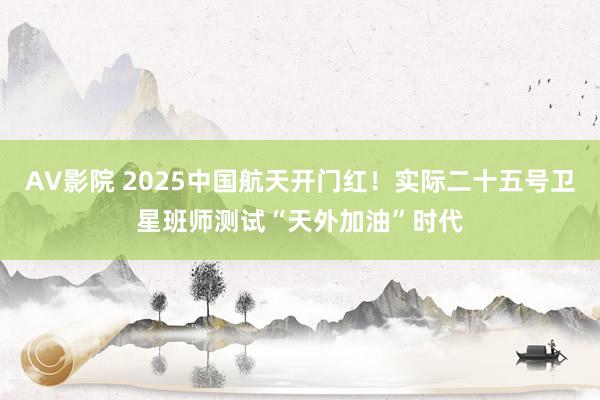 AV影院 2025中国航天开门红！实际二十五号卫星班师测试“天外加油”时代