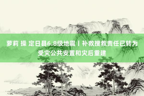 萝莉 操 定日县6.8级地震丨补救搜救责任已转为受灾公共安置和灾后重建