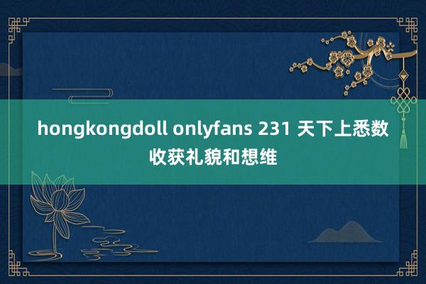 hongkongdoll onlyfans 231 天下上悉数收获礼貌和想维