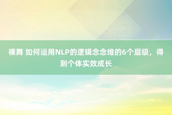 裸舞 如何运用NLP的逻辑念念维的6个层级，得到个体实效成长