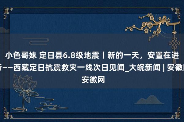 小色哥妹 定日县6.8级地震丨新的一天，安置在进行——西藏定日抗震救灾一线次日见闻_大皖新闻 | 安徽网