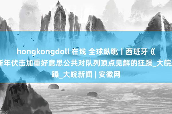 hongkongdoll 在线 全球纵眺丨西班牙《前卫报》：新年伏击加重好意思公共对队列顶点见解的狂躁_大皖新闻 | 安徽网