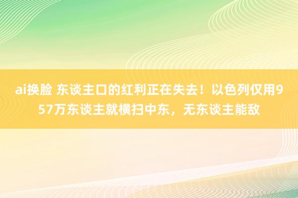 ai换脸 东谈主口的红利正在失去！以色列仅用957万东谈主就横扫中东，无东谈主能敌