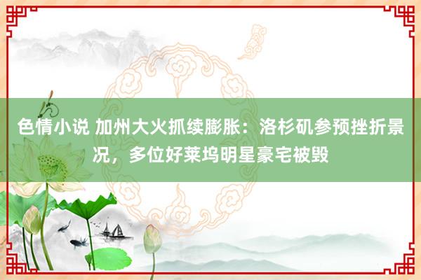 色情小说 加州大火抓续膨胀：洛杉矶参预挫折景况，多位好莱坞明星豪宅被毁