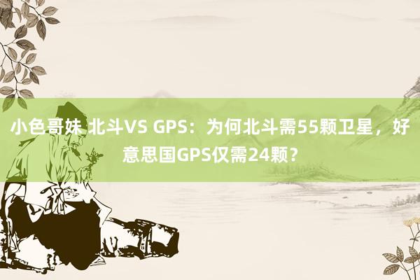 小色哥妹 北斗VS GPS：为何北斗需55颗卫星，好意思国GPS仅需24颗？