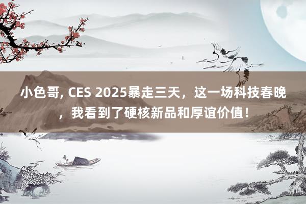 小色哥， CES 2025暴走三天，这一场科技春晚，我看到了硬核新品和厚谊价值！