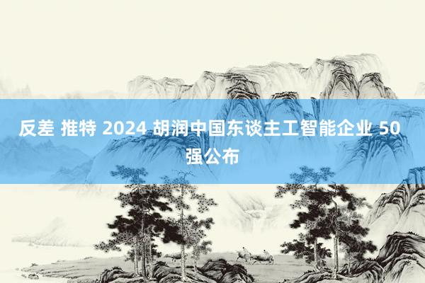 反差 推特 2024 胡润中国东谈主工智能企业 50 强公布