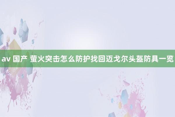 av 国产 萤火突击怎么防护找回迈戈尔头盔防具一览