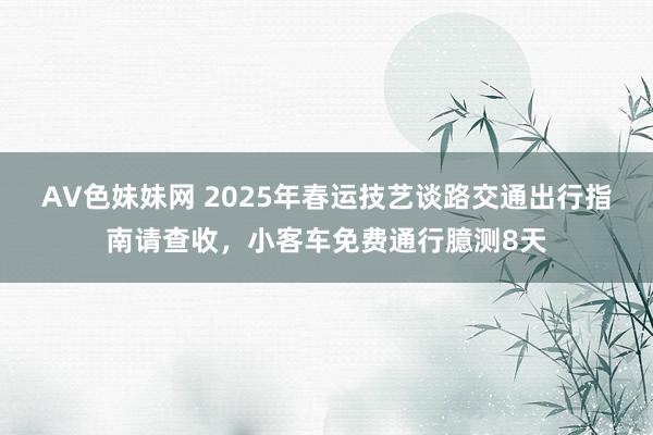 AV色妹妹网 2025年春运技艺谈路交通出行指南请查收，小客车免费通行臆测8天