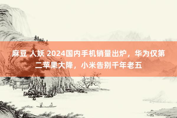 麻豆 人妖 2024国内手机销量出炉，华为仅第二苹果大降，小米告别千年老五