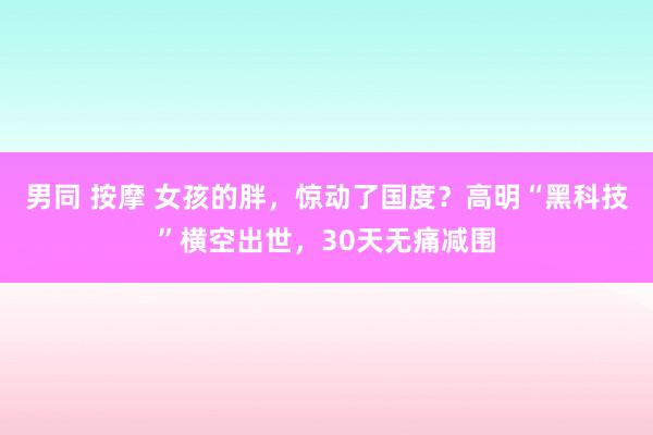 男同 按摩 女孩的胖，惊动了国度？高明“黑科技”横空出世，30天无痛减围