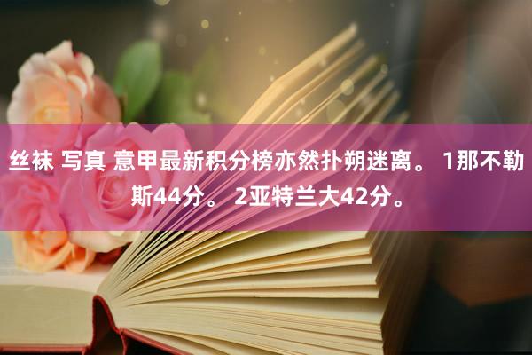 丝袜 写真 意甲最新积分榜亦然扑朔迷离。 1那不勒斯44分。 2亚特兰大42分。