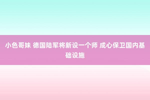 小色哥妹 德国陆军将新设一个师 成心保卫国内基础设施