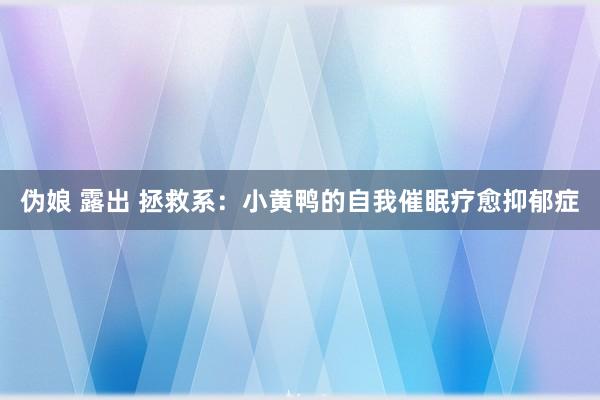 伪娘 露出 拯救系：小黄鸭的自我催眠疗愈抑郁症