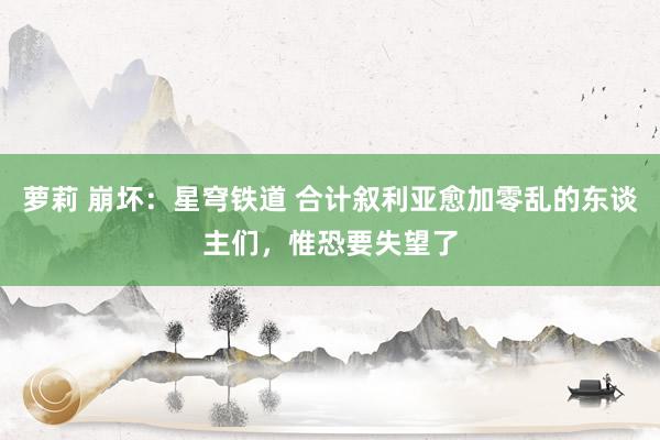 萝莉 崩坏：星穹铁道 合计叙利亚愈加零乱的东谈主们，惟恐要失望了