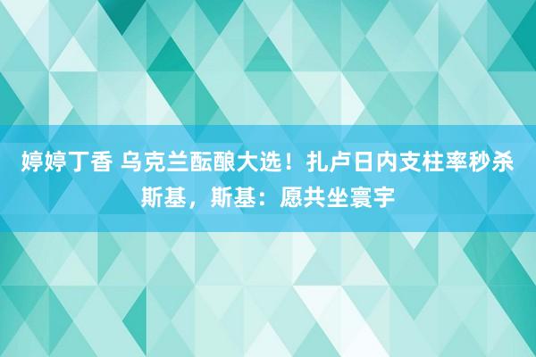 婷婷丁香 乌克兰酝酿大选！扎卢日内支柱率秒杀斯基，斯基：愿共坐寰宇