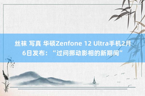 丝袜 写真 华硕Zenfone 12 Ultra手机2月6日发布：“过问挪动影相的新期间”