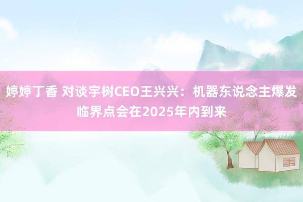 婷婷丁香 对谈宇树CEO王兴兴：机器东说念主爆发临界点会在2025年内到来