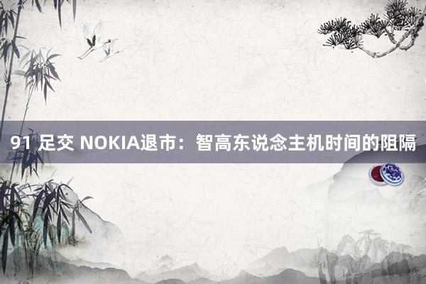 91 足交 NOKIA退市：智高东说念主机时间的阻隔