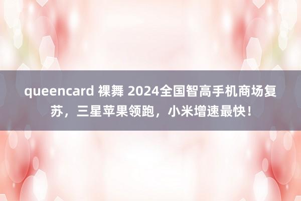 queencard 裸舞 2024全国智高手机商场复苏，三星苹果领跑，小米增速最快！