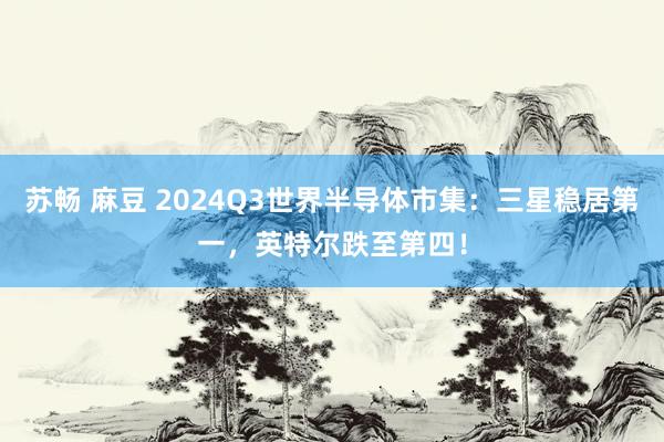 苏畅 麻豆 2024Q3世界半导体市集：三星稳居第一，英特尔跌至第四！