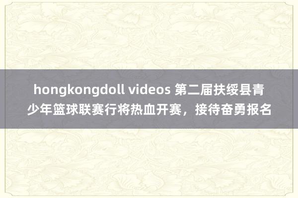 hongkongdoll videos 第二届扶绥县青少年篮球联赛行将热血开赛，接待奋勇报名