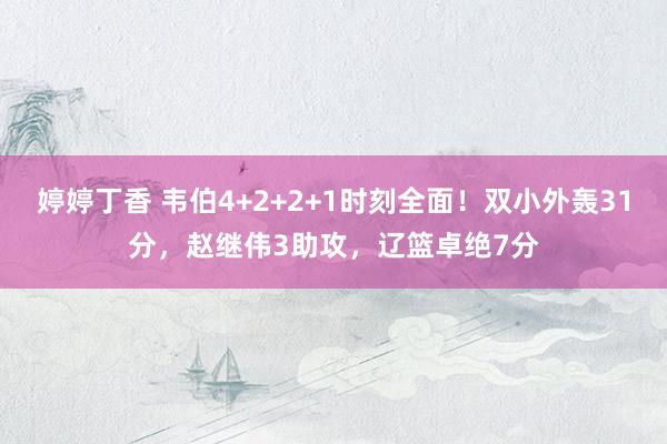 婷婷丁香 韦伯4+2+2+1时刻全面！双小外轰31分，赵继伟3助攻，辽篮卓绝7分