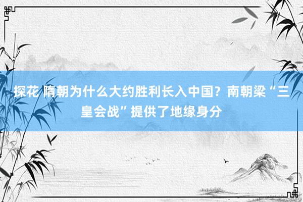 探花 隋朝为什么大约胜利长入中国？南朝梁“三皇会战”提供了地缘身分