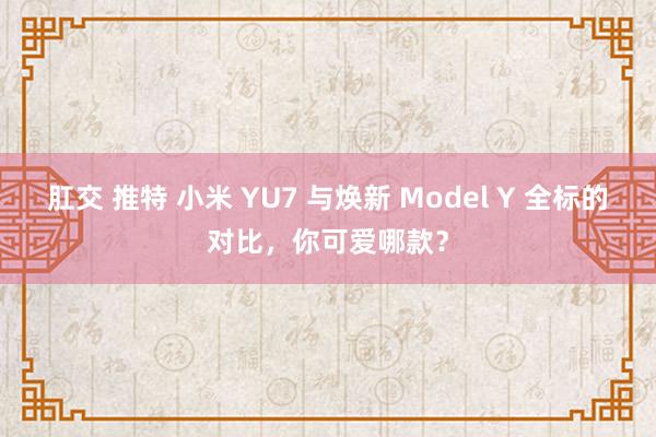 肛交 推特 小米 YU7 与焕新 Model Y 全标的对比，你可爱哪款？