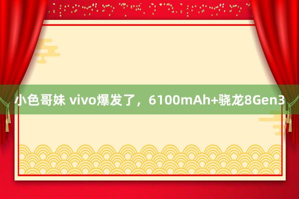 小色哥妹 vivo爆发了，6100mAh+骁龙8Gen3