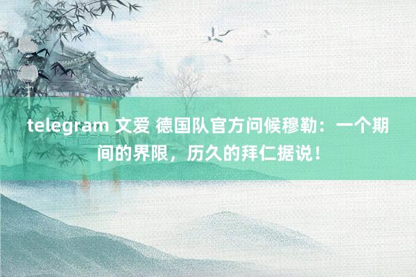 telegram 文爱 德国队官方问候穆勒：一个期间的界限，历久的拜仁据说！