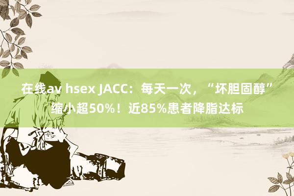 在线av hsex JACC：每天一次，“坏胆固醇”缩小超50%！近85%患者降脂达标