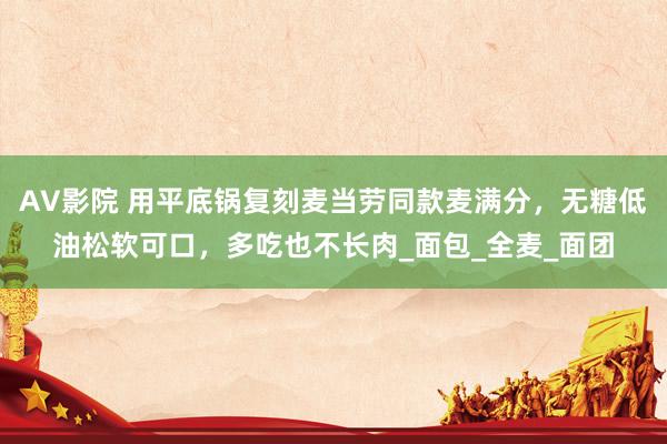 AV影院 用平底锅复刻麦当劳同款麦满分，无糖低油松软可口，多吃也不长肉_面包_全麦_面团